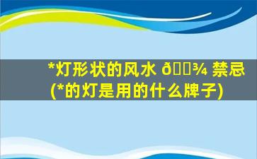 *
灯形状的风水 🌾 禁忌(*
的灯是用的什么牌子)